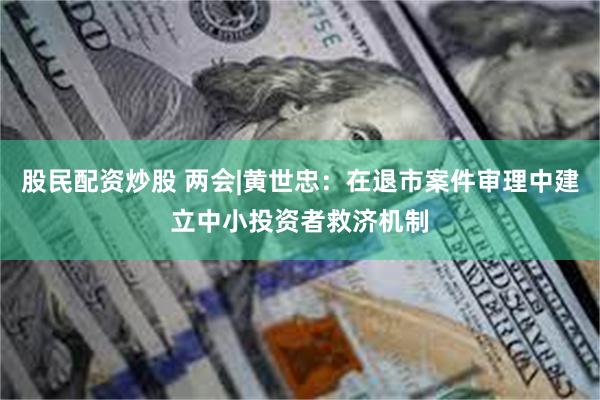 股民配资炒股 两会|黄世忠：在退市案件审理中建立中小投资者救济机制