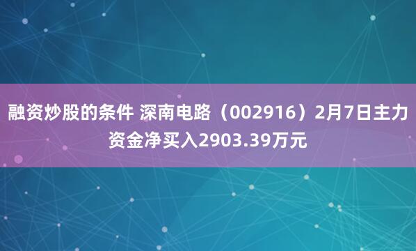 融资炒股的条件 深南电路（002916）2月7日主力资金净买入2903.39万元