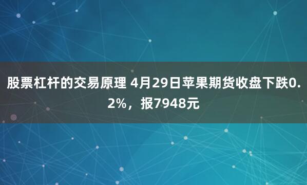 股票杠杆的交易原理 4月29日苹果期货收盘下跌0.2%，报7948元