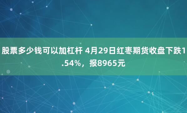股票多少钱可以加杠杆 4月29日红枣期货收盘下跌1.54%，报8965元