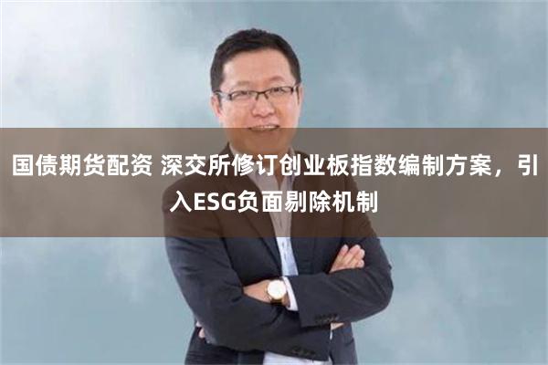 国债期货配资 深交所修订创业板指数编制方案，引入ESG负面剔除机制