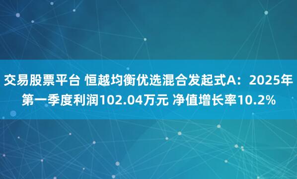 交易股票平台 恒越均衡优选混合发起式A：2025年第一季度利润102.04万元 净值增长率10.2%