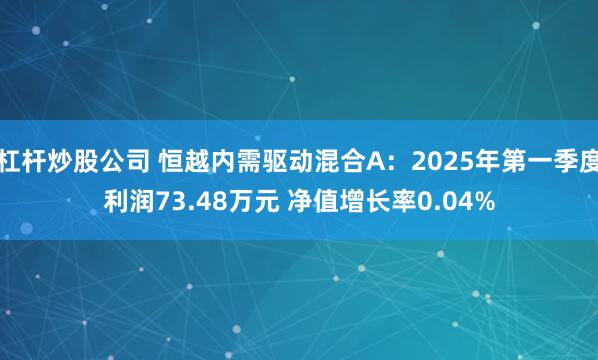 杠杆炒股公司 恒越内需驱动混合A：2025年第一季度利润73.48万元 净值增长率0.04%