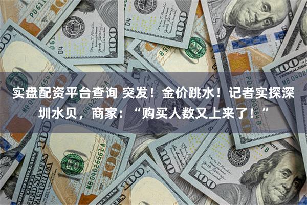 实盘配资平台查询 突发！金价跳水！记者实探深圳水贝，商家：“购买人数又上来了！”