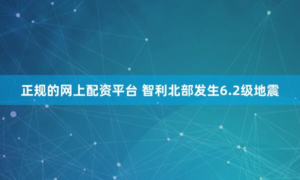 正规的网上配资平台 智利北部发生6.2级地震