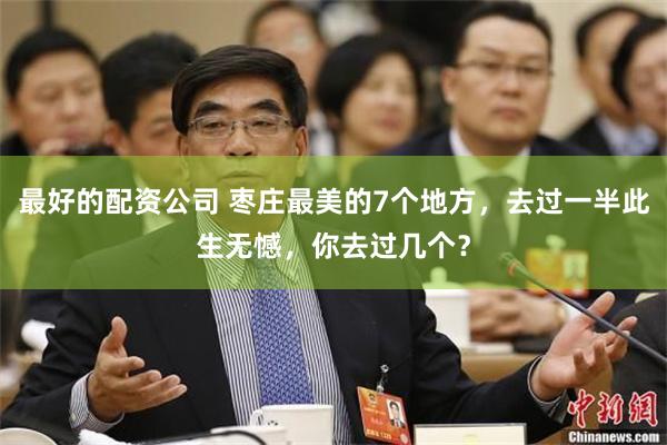 最好的配资公司 枣庄最美的7个地方，去过一半此生无憾，你去过几个？