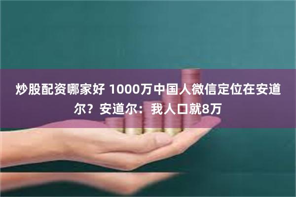 炒股配资哪家好 1000万中国人微信定位在安道尔？安道尔：我人口就8万