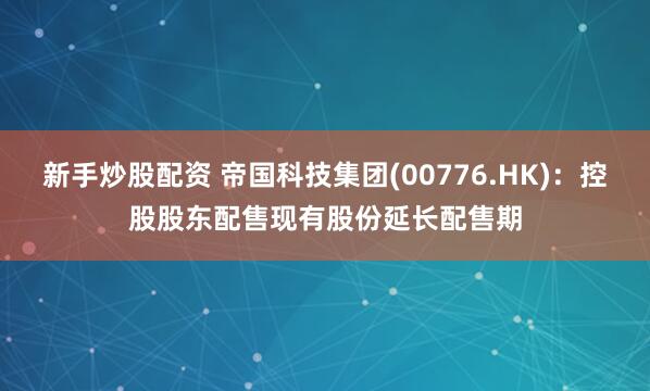 新手炒股配资 帝国科技集团(00776.HK)：控股股东配售现有股份延长配售期
