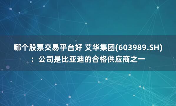 哪个股票交易平台好 艾华集团(603989.SH)：公司是比亚迪的合格供应商之一