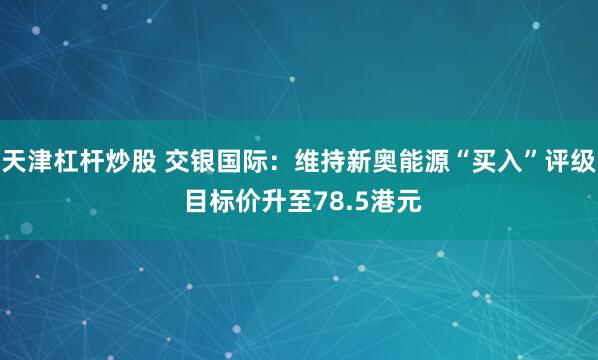 天津杠杆炒股 交银国际：维持新奥能源“买入”评级 目标价升至78.5港元