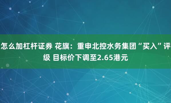 怎么加杠杆证券 花旗：重申北控水务集团“买入”评级 目标价下调至2.65港元