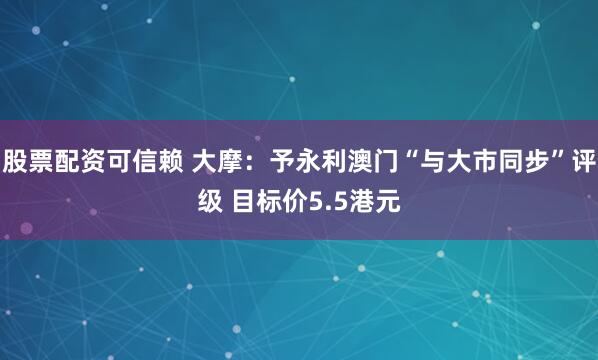 股票配资可信赖 大摩：予永利澳门“与大市同步”评级 目标价5.5港元