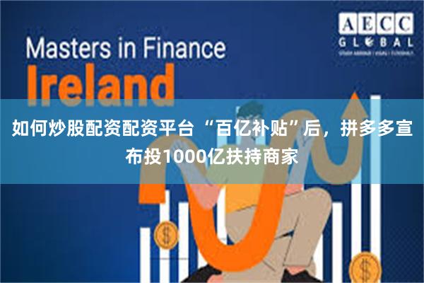 如何炒股配资配资平台 “百亿补贴”后，拼多多宣布投1000亿扶持商家