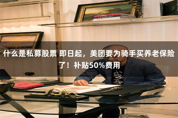 什么是私募股票 即日起，美团要为骑手买养老保险了！补贴50%费用