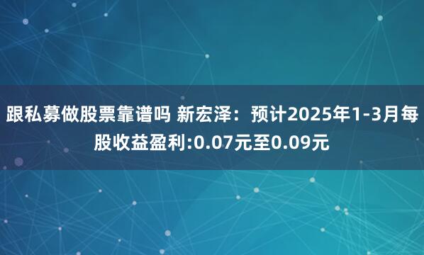 跟私募做股票靠谱吗 新宏泽：预计2025年1-3月每股收益盈利:0.07元至0.09元