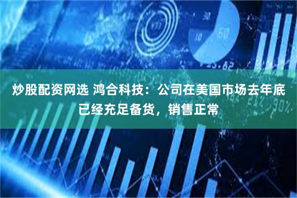 炒股配资网选 鸿合科技：公司在美国市场去年底已经充足备货，销售正常