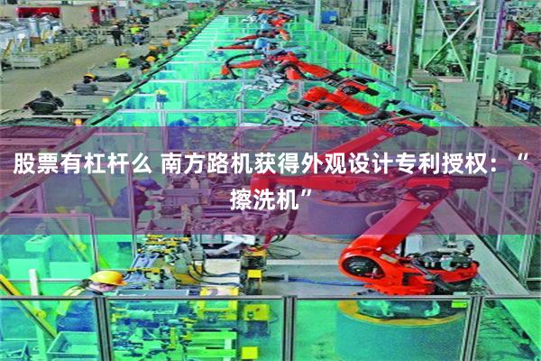 股票有杠杆么 南方路机获得外观设计专利授权：“擦洗机”