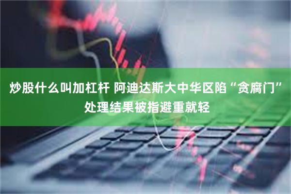 炒股什么叫加杠杆 阿迪达斯大中华区陷“贪腐门” 处理结果被指避重就轻