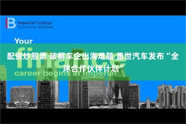 配资炒股票 破解车企出海难题 盖世汽车发布“全球合作伙伴计划”