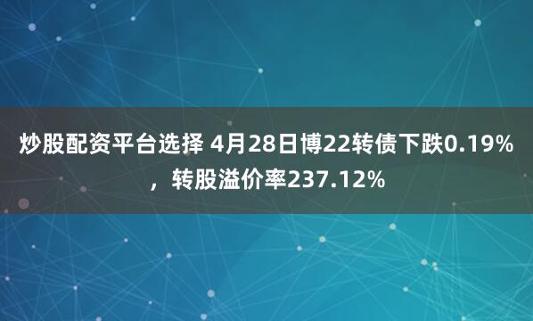 炒股配资平台选择 4月28日博22转债下跌0.19%，转股溢价率237.12%