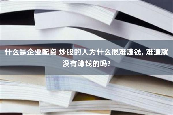 什么是企业配资 炒股的人为什么很难赚钱, 难道就没有赚钱的吗?