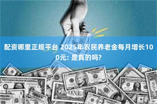 配资哪里正规平台 2025年农民养老金每月增长100元: 是真的吗?