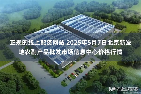 正规的线上配资网站 2025年5月7日北京新发地农副产品批发市场信息中心价格行情