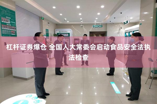 杠杆证券爆仓 全国人大常委会启动食品安全法执法检查