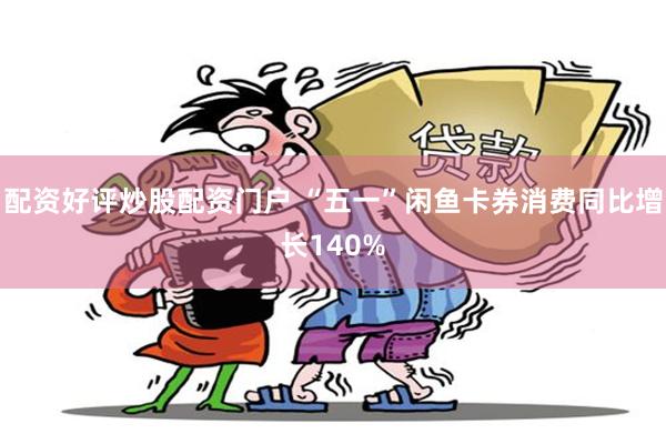 配资好评炒股配资门户 “五一”闲鱼卡券消费同比增长140%