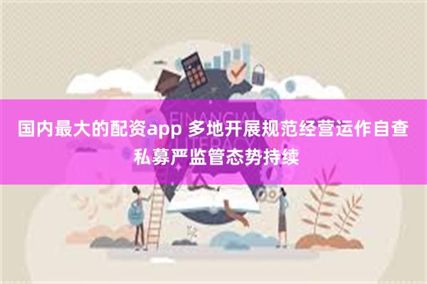 国内最大的配资app 多地开展规范经营运作自查 私募严监管态势持续