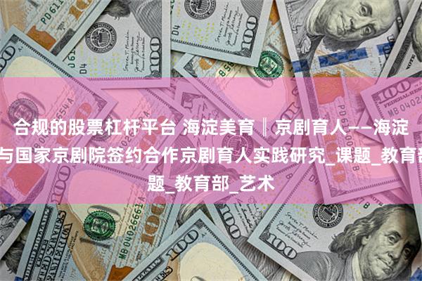 合规的股票杠杆平台 海淀美育║京剧育人——海淀教科院与国家京剧院签约合作京剧育人实践研究_课题_教育部_艺术