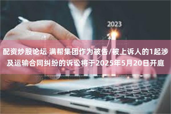 配资炒股论坛 满帮集团作为被告/被上诉人的1起涉及运输合同纠纷的诉讼将于2025年5月20日开庭