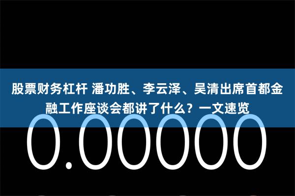 股票财务杠杆 潘功胜、李云泽、吴清出席首都金融工作座谈会都讲了什么？一文速览
