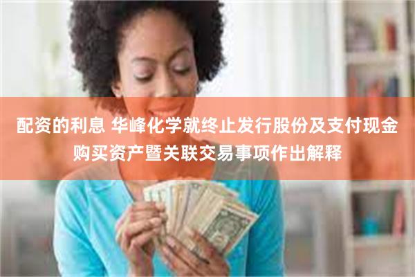 配资的利息 华峰化学就终止发行股份及支付现金购买资产暨关联交易事项作出解释