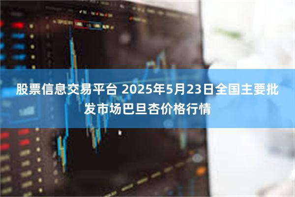 股票信息交易平台 2025年5月23日全国主要批发市场巴旦杏价格行情