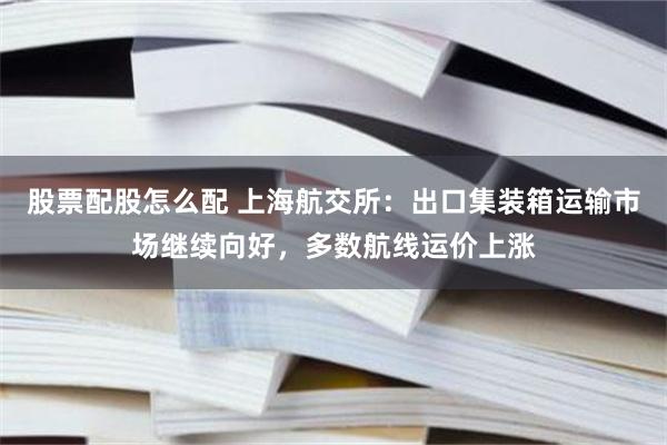 股票配股怎么配 上海航交所：出口集装箱运输市场继续向好，多数航线运价上涨