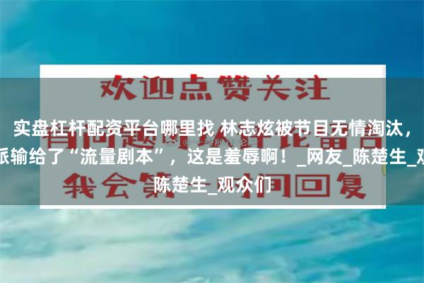 实盘杠杆配资平台哪里找 林志炫被节目无情淘汰，实力派输给了“流量剧本”，这是羞辱啊！_网友_陈楚生_观众们