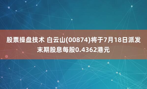 股票操盘技术 白云山(00874)将于7月18日派发末期股息每股0.4362港元