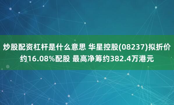 炒股配资杠杆是什么意思 华星控股(08237)拟折价约16.08%配股 最高净筹约382.4万港元