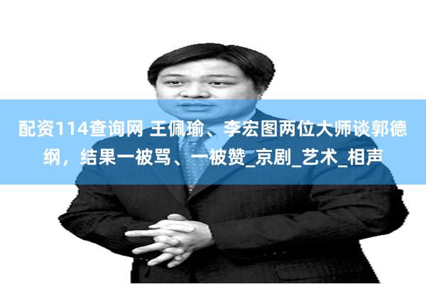 配资114查询网 王佩瑜、李宏图两位大师谈郭德纲，结果一被骂、一被赞_京剧_艺术_相声