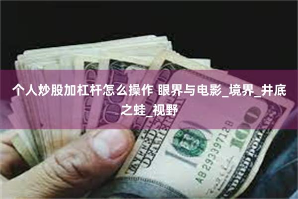 个人炒股加杠杆怎么操作 眼界与电影_境界_井底之蛙_视野