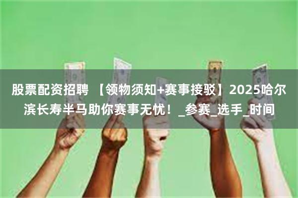 股票配资招聘 【领物须知+赛事接驳】2025哈尔滨长寿半马助你赛事无忧！_参赛_选手_时间