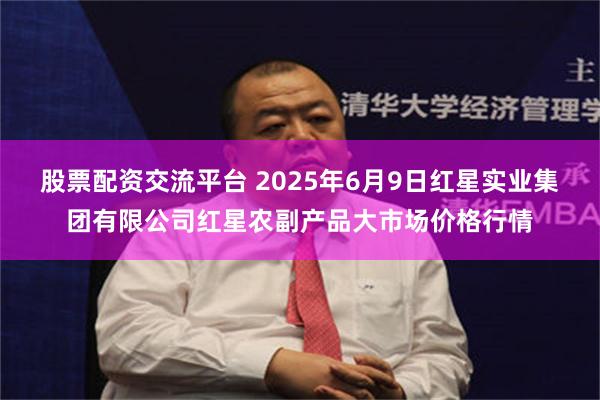 股票配资交流平台 2025年6月9日红星实业集团有限公司红星农副产品大市场价格行情