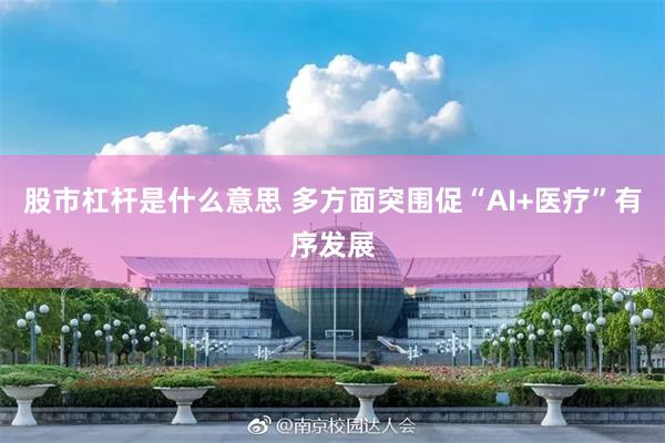 股市杠杆是什么意思 多方面突围促“AI+医疗”有序发展
