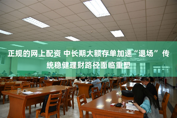 正规的网上配资 中长期大额存单加速“退场” 传统稳健理财路径面临重塑