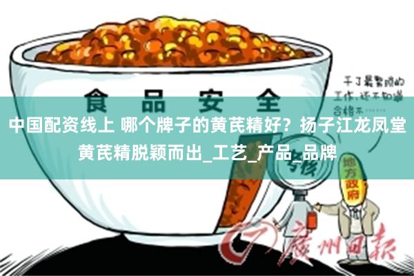 中国配资线上 哪个牌子的黄芪精好？扬子江龙凤堂黄芪精脱颖而出_工艺_产品_品牌