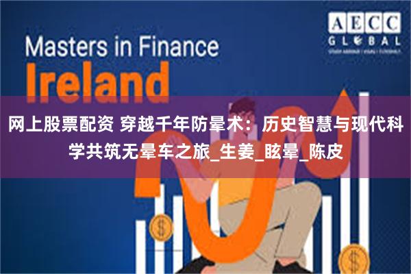 网上股票配资 穿越千年防晕术：历史智慧与现代科学共筑无晕车之旅_生姜_眩晕_陈皮