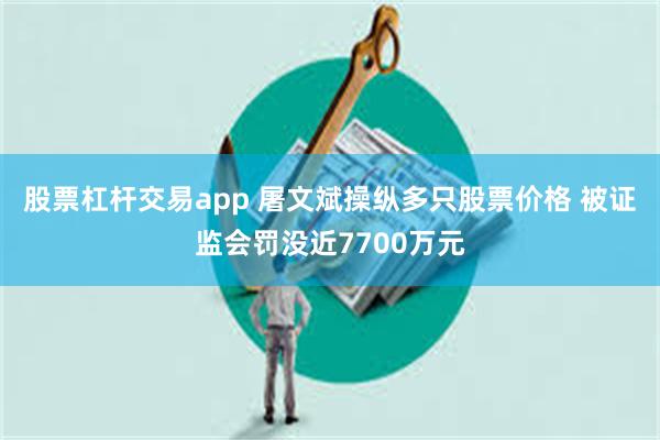 股票杠杆交易app 屠文斌操纵多只股票价格 被证监会罚没近7700万元