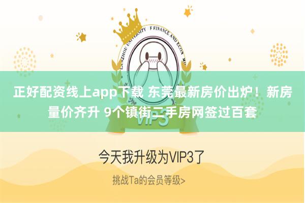 正好配资线上app下载 东莞最新房价出炉！新房量价齐升 9个镇街二手房网签过百套