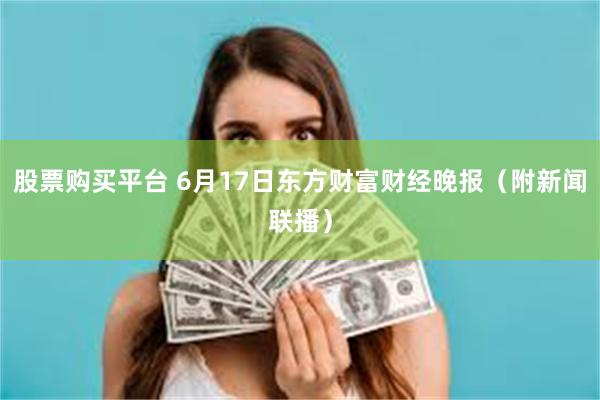 股票购买平台 6月17日东方财富财经晚报（附新闻联播）